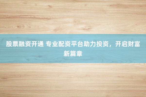 股票融资开通 专业配资平台助力投资，开启财富新篇章