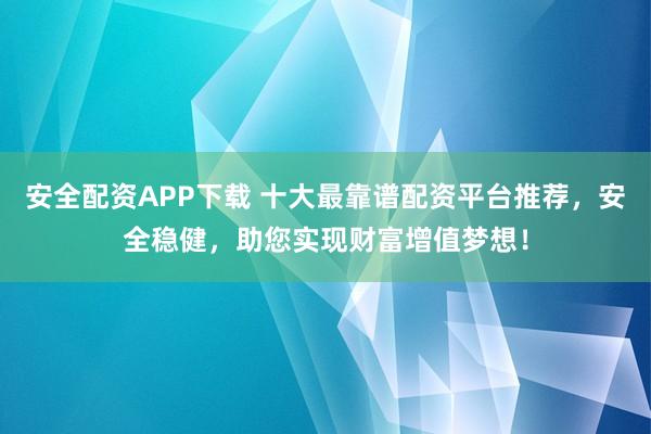 安全配资APP下载 十大最靠谱配资平台推荐，安全稳健，助您实现财富增值梦想！