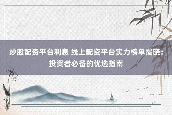 炒股配资平台利息 线上配资平台实力榜单揭晓：投资者必备的优选指南