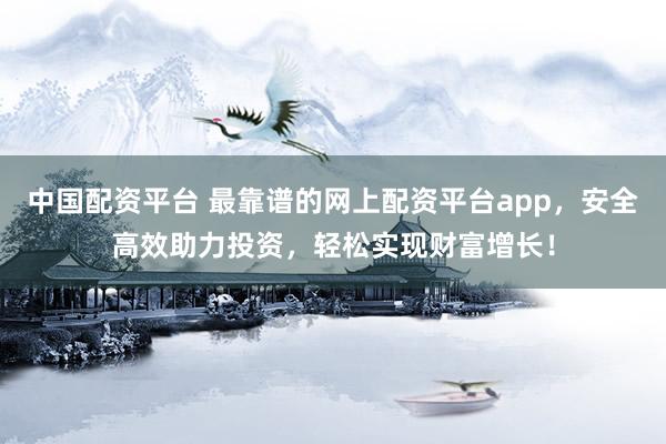 中国配资平台 最靠谱的网上配资平台app，安全高效助力投资，轻松实现财富增长！