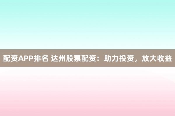 配资APP排名 达州股票配资：助力投资，放大收益