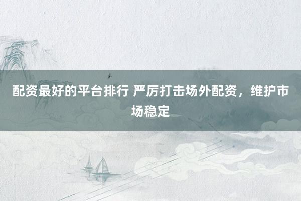 配资最好的平台排行 严厉打击场外配资，维护市场稳定