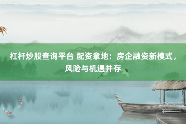 杠杆炒股查询平台 配资拿地：房企融资新模式，风险与机遇并存