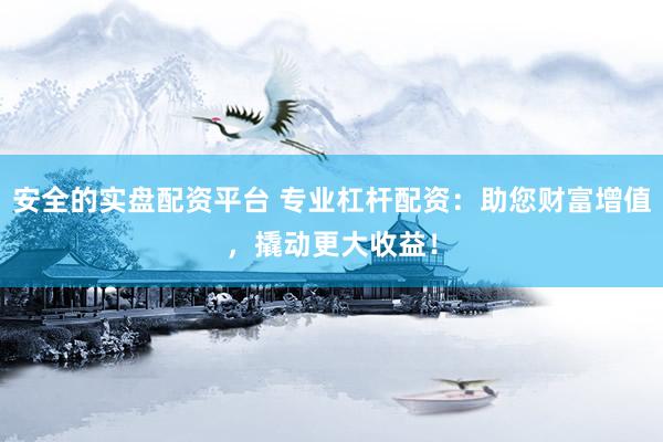 安全的实盘配资平台 专业杠杆配资：助您财富增值，撬动更大收益！
