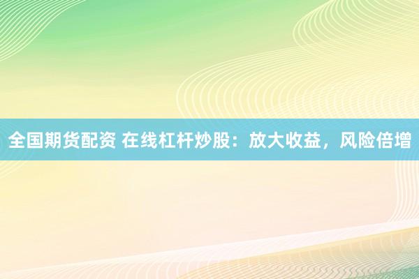 全国期货配资 在线杠杆炒股：放大收益，风险倍增