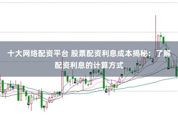 十大网络配资平台 股票配资利息成本揭秘：了解配资利息的计算方式
