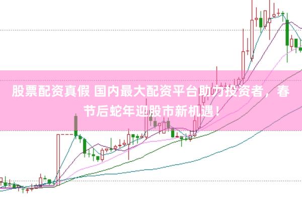 股票配资真假 国内最大配资平台助力投资者，春节后蛇年迎股市新机遇！