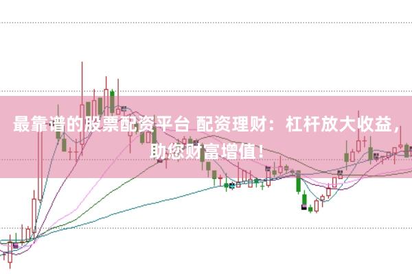 最靠谱的股票配资平台 配资理财：杠杆放大收益，助您财富增值！