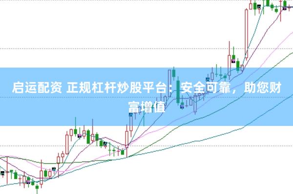 启运配资 正规杠杆炒股平台：安全可靠，助您财富增值