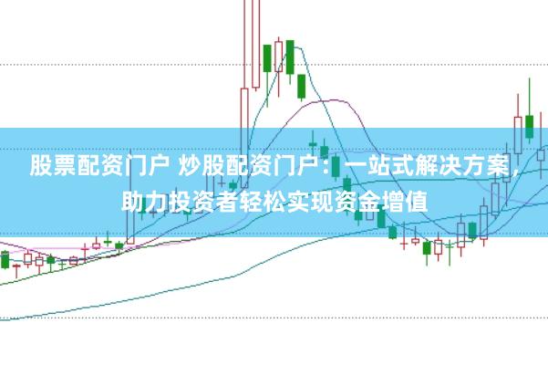 股票配资门户 炒股配资门户：一站式解决方案，助力投资者轻松实现资金增值
