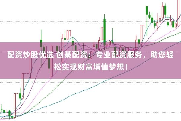 配资炒股优选 创綦配资：专业配资服务，助您轻松实现财富增值梦想！