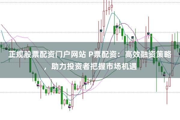正规股票配资门户网站 P票配资：高效融资策略，助力投资者把握市场机遇