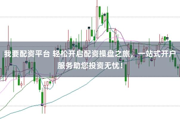 我要配资平台 轻松开启配资操盘之旅，一站式开户服务助您投资无忧！