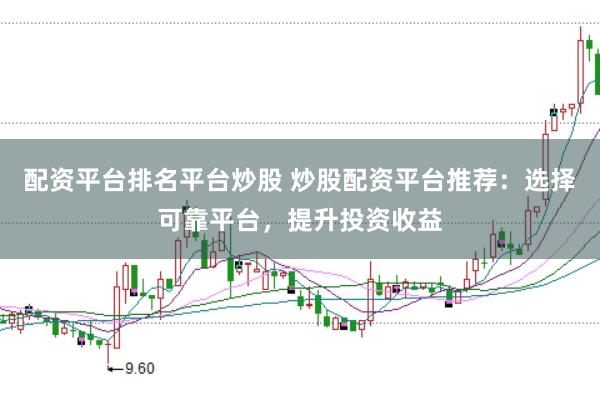 配资平台排名平台炒股 炒股配资平台推荐：选择可靠平台，提升投资收益