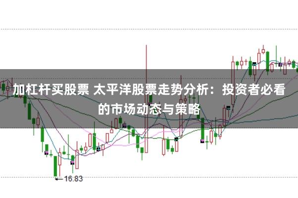 加杠杆买股票 太平洋股票走势分析：投资者必看的市场动态与策略