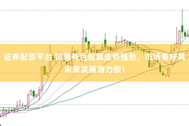 证券配资平台 铜陵有色股票走势强劲，市场看好其未来发展潜力股！