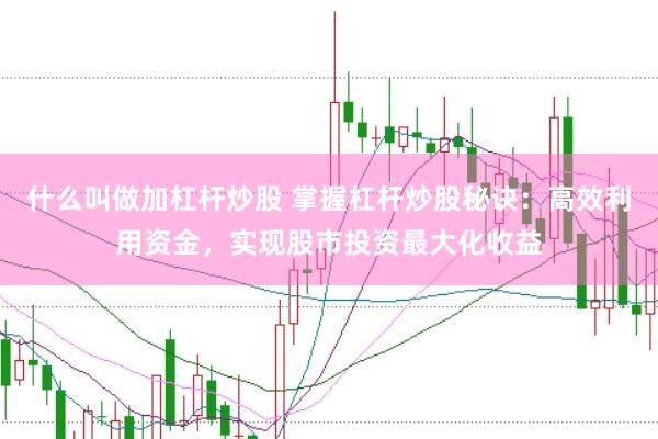 什么叫做加杠杆炒股 掌握杠杆炒股秘诀：高效利用资金，实现股市投资最大化收益