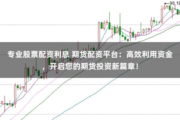 专业股票配资利息 期货配资平台：高效利用资金，开启您的期货投资新篇章！