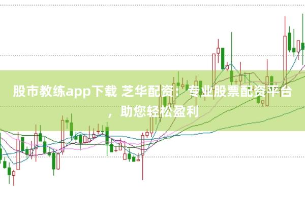 股市教练app下载 芝华配资：专业股票配资平台，助您轻松盈利