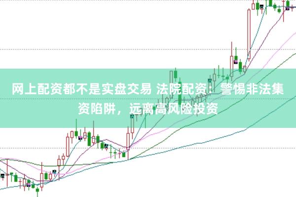 网上配资都不是实盘交易 法院配资：警惕非法集资陷阱，远离高风险投资