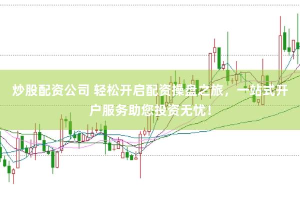 炒股配资公司 轻松开启配资操盘之旅，一站式开户服务助您投资无忧！