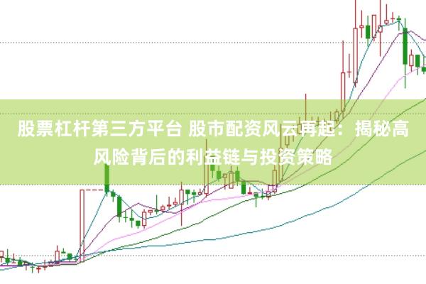股票杠杆第三方平台 股市配资风云再起：揭秘高风险背后的利益链与投资策略