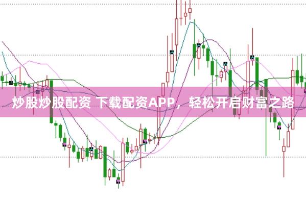 炒股炒股配资 下载配资APP，轻松开启财富之路