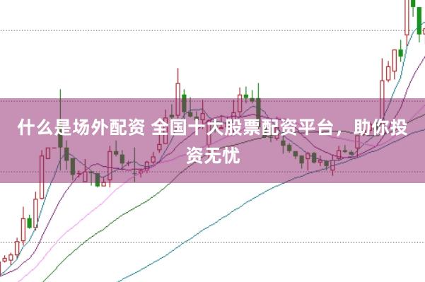 什么是场外配资 全国十大股票配资平台，助你投资无忧