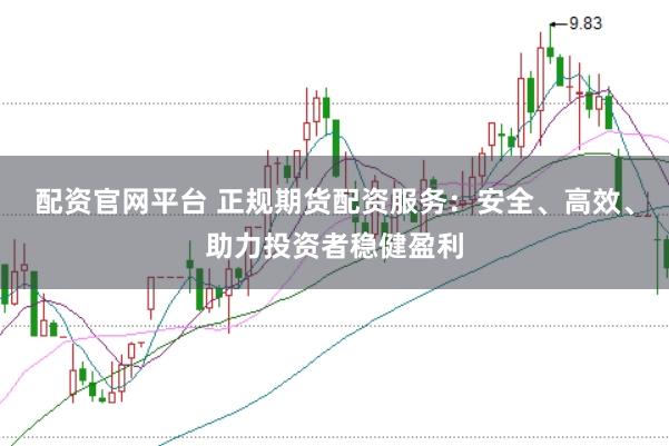 配资官网平台 正规期货配资服务：安全、高效、助力投资者稳健盈利