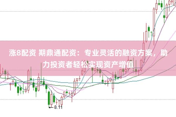 涨8配资 期鼎通配资：专业灵活的融资方案，助力投资者轻松实现资产增值