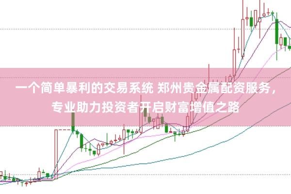 一个简单暴利的交易系统 郑州贵金属配资服务，专业助力投资者开启财富增值之路