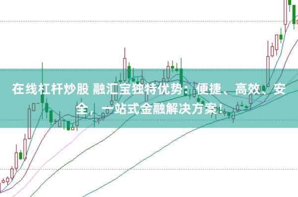 在线杠杆炒股 融汇宝独特优势：便捷、高效、安全，一站式金融解决方案！