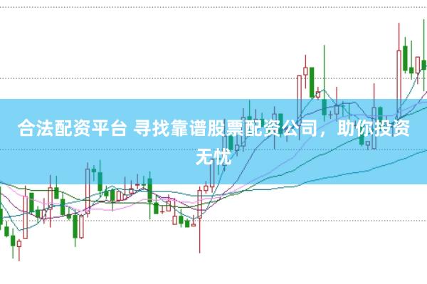 合法配资平台 寻找靠谱股票配资公司，助你投资无忧