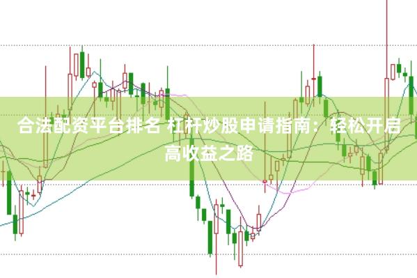 合法配资平台排名 杠杆炒股申请指南：轻松开启高收益之路