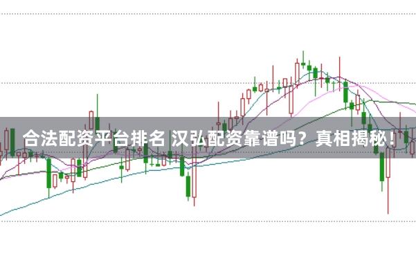 合法配资平台排名 汉弘配资靠谱吗？真相揭秘！