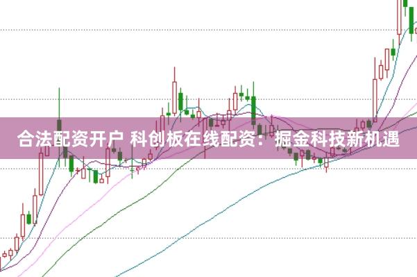 合法配资开户 科创板在线配资：掘金科技新机遇
