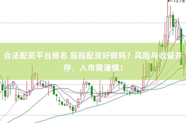 合法配资平台排名 股指配资好做吗？风险与收益并存，入市需谨慎！