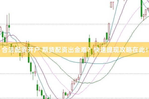 合法配资开户 期货配资出金难？快速提现攻略在此！