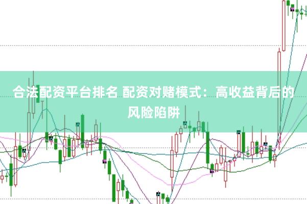 合法配资平台排名 配资对赌模式：高收益背后的风险陷阱