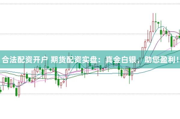 合法配资开户 期货配资实盘：真金白银，助您盈利！