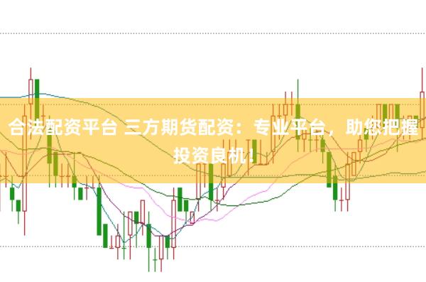 合法配资平台 三方期货配资：专业平台，助您把握投资良机！