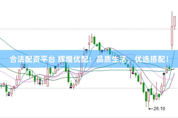 合法配资平台 辉煌优配：品质生活，优选搭配！