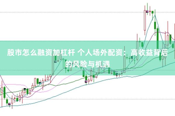 股市怎么融资加杠杆 个人场外配资：高收益背后的风险与机遇