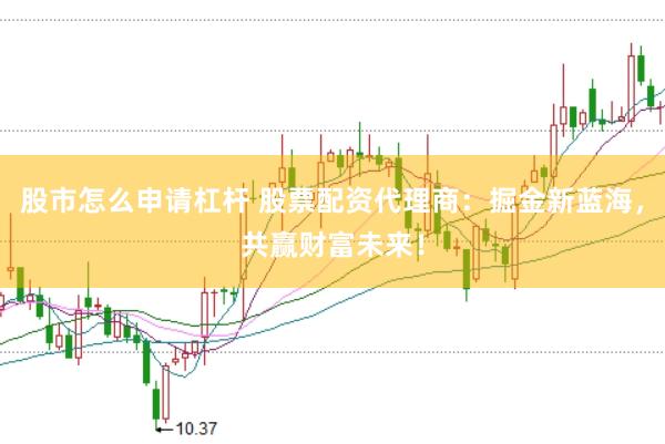 股市怎么申请杠杆 股票配资代理商：掘金新蓝海，共赢财富未来！