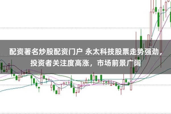 配资著名炒股配资门户 永太科技股票走势强劲，投资者关注度高涨，市场前景广阔