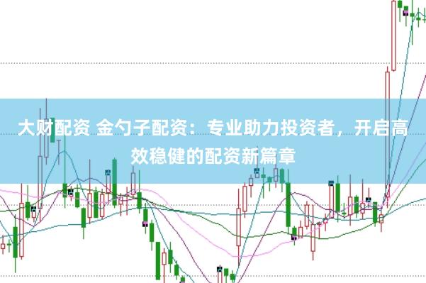 大财配资 金勺子配资：专业助力投资者，开启高效稳健的配资新篇章