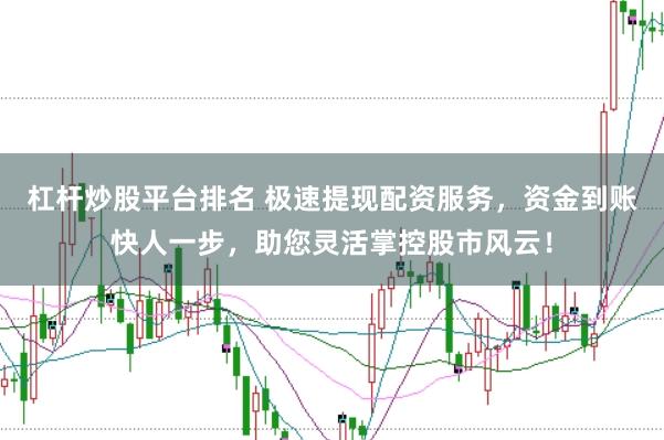 杠杆炒股平台排名 极速提现配资服务，资金到账快人一步，助您灵活掌控股市风云！