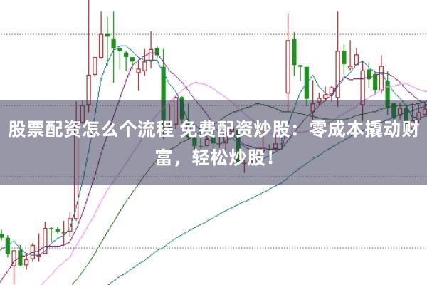 股票配资怎么个流程 免费配资炒股：零成本撬动财富，轻松炒股！
