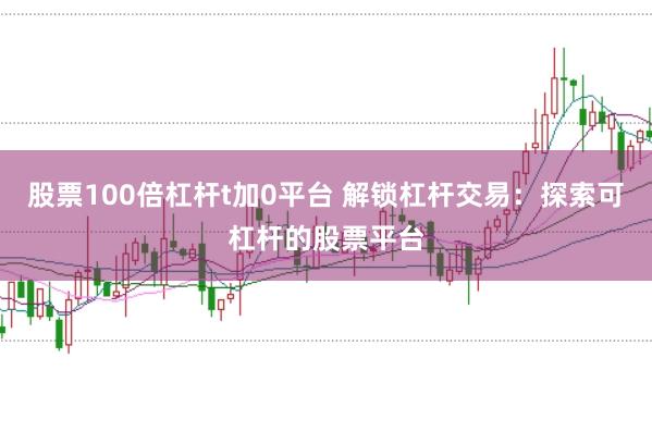 股票100倍杠杆t加0平台 解锁杠杆交易：探索可杠杆的股票平台