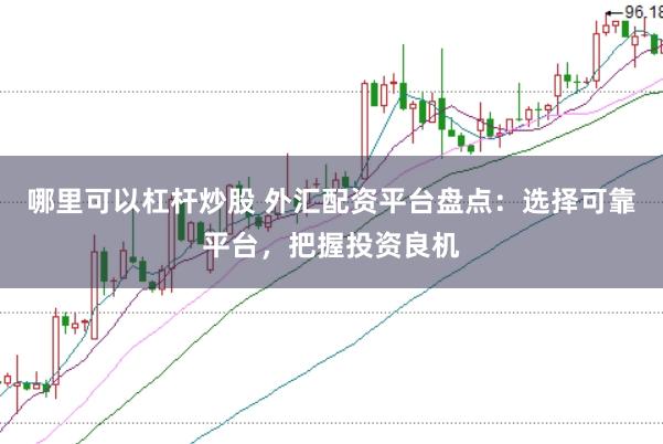 哪里可以杠杆炒股 外汇配资平台盘点：选择可靠平台，把握投资良机